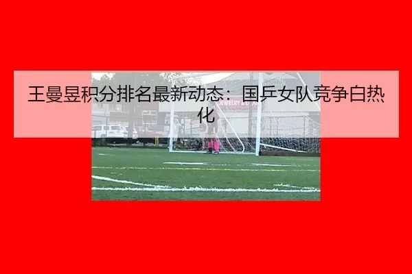 wang-man-yu-ji-fen-pai-ming-zui-xin-dong-tai-guo-ping-nv-dui-jing-zheng-bai-re-hua-2-261.jpg