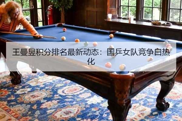 王曼昱积分排名最新动态：国乒女队竞争白热化