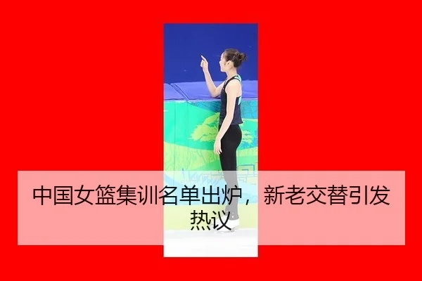 中国女篮集训名单出炉，新老交替引发热议